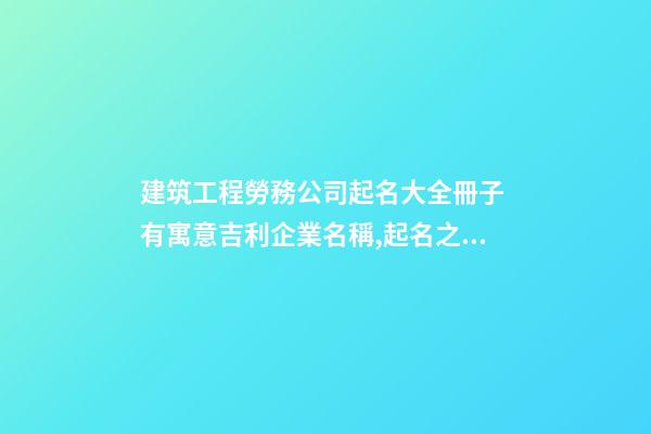 建筑工程勞務公司起名大全冊子 有寓意吉利企業名稱,起名之家-第1張-公司起名-玄機派